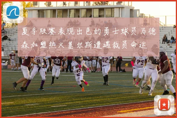 夏季联赛表现出色的勇士球员马德森加盟热火基尔斯遭遇裁员命运