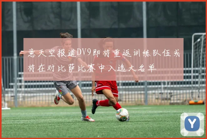 意天空报道DV9即将重返训练队伍或将在对比萨比赛中入选大名单