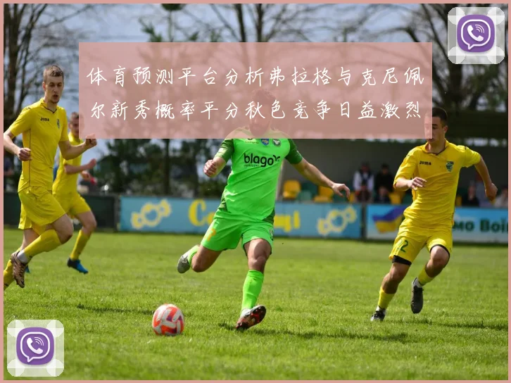 体育预测平台分析弗拉格与克尼佩尔新秀概率平分秋色竞争日益激烈