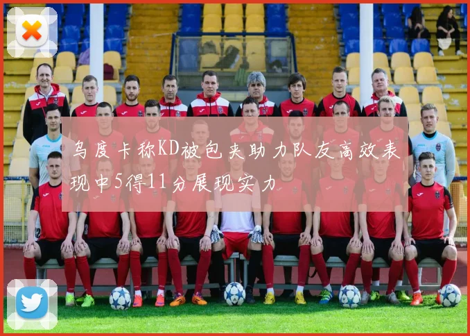乌度卡称KD被包夹助力队友高效表现中5得11分展现实力