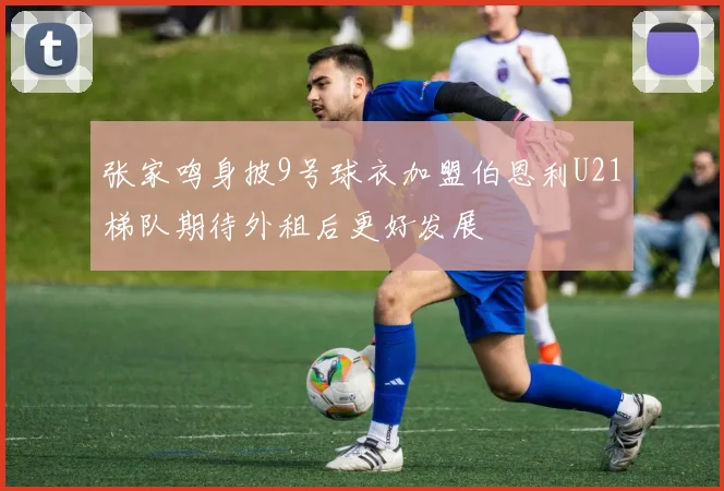 张家鸣身披9号球衣加盟伯恩利U21梯队期待外租后更好发展