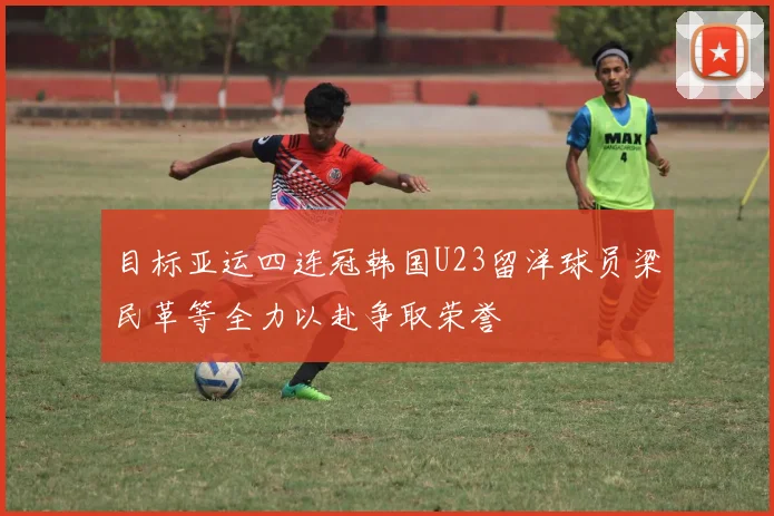 目标亚运四连冠韩国U23留洋球员梁民革等全力以赴争取荣誉