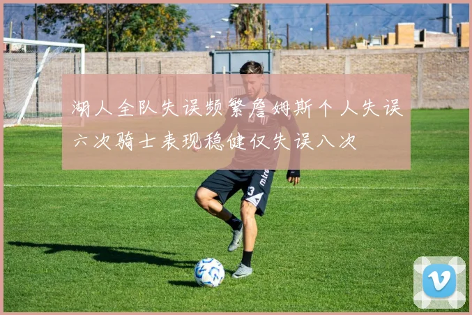 湖人全队失误频繁詹姆斯个人失误六次骑士表现稳健仅失误八次