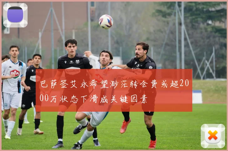 巴萨签艾永希望渺茫转会费或超2000万状态下滑成关键因素