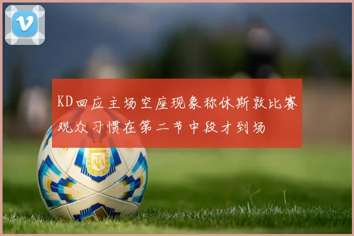 KD回应主场空座现象称休斯敦比赛观众习惯在第二节中段才到场
