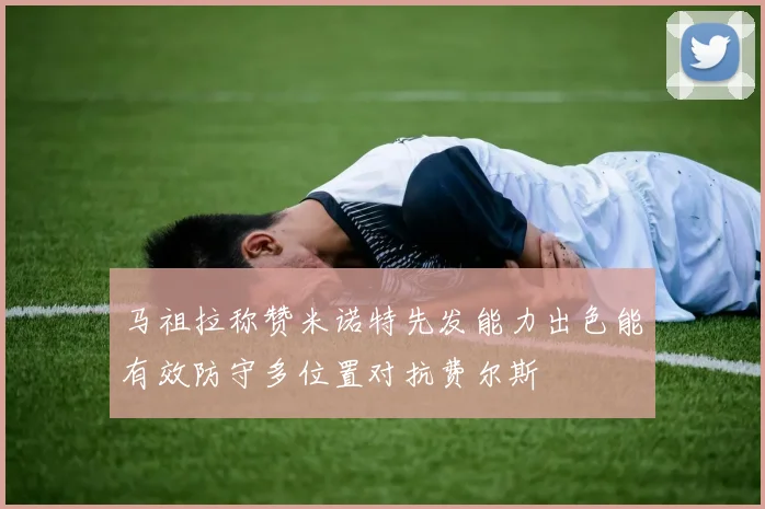 马祖拉称赞米诺特先发能力出色能有效防守多位置对抗费尔斯