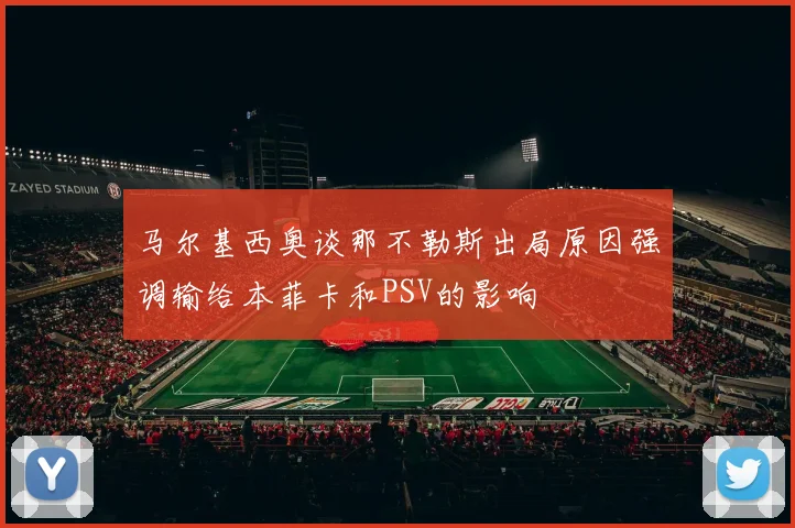 马尔基西奥谈那不勒斯出局原因强调输给本菲卡和PSV的影响