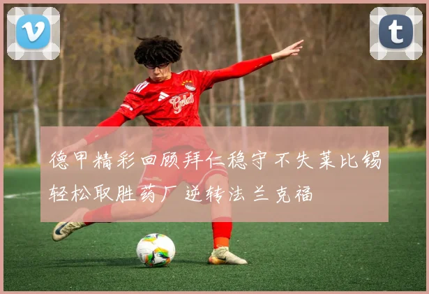 德甲精彩回顾拜仁稳守不失莱比锡轻松取胜药厂逆转法兰克福