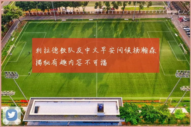 利拉德教队友中文早安问候杨瀚森揭秘有趣内容不可播
