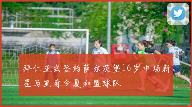 拜仁正式签约萨尔茨堡16岁中场新星马里奇今夏加盟球队