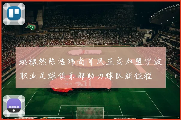 姚棣然陈浩玮尚可风正式加盟宁波职业足球俱乐部助力球队新征程