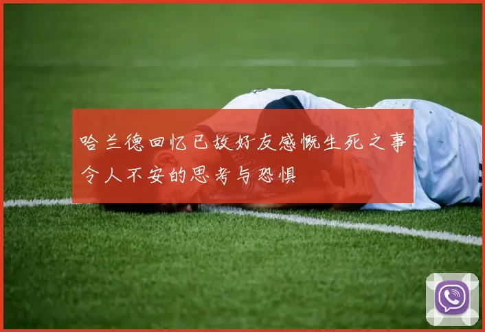 哈兰德回忆已故好友感慨生死之事令人不安的思考与恐惧