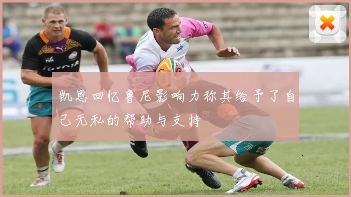 凯恩回忆鲁尼影响力称其给予了自己无私的帮助与支持
