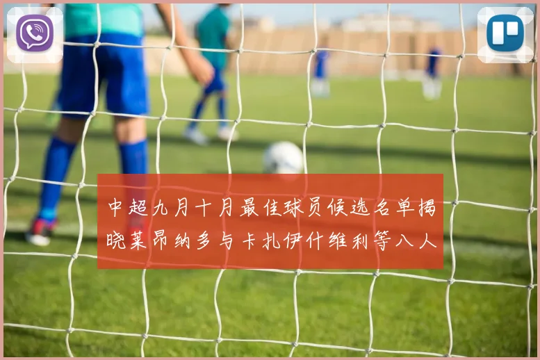 中超九月十月最佳球员候选名单揭晓莱昂纳多与卡扎伊什维利等八人入围