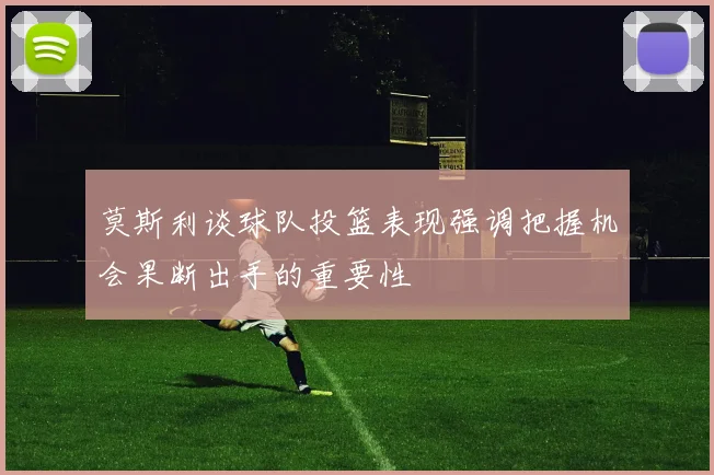 莫斯利谈球队投篮表现强调把握机会果断出手的重要性