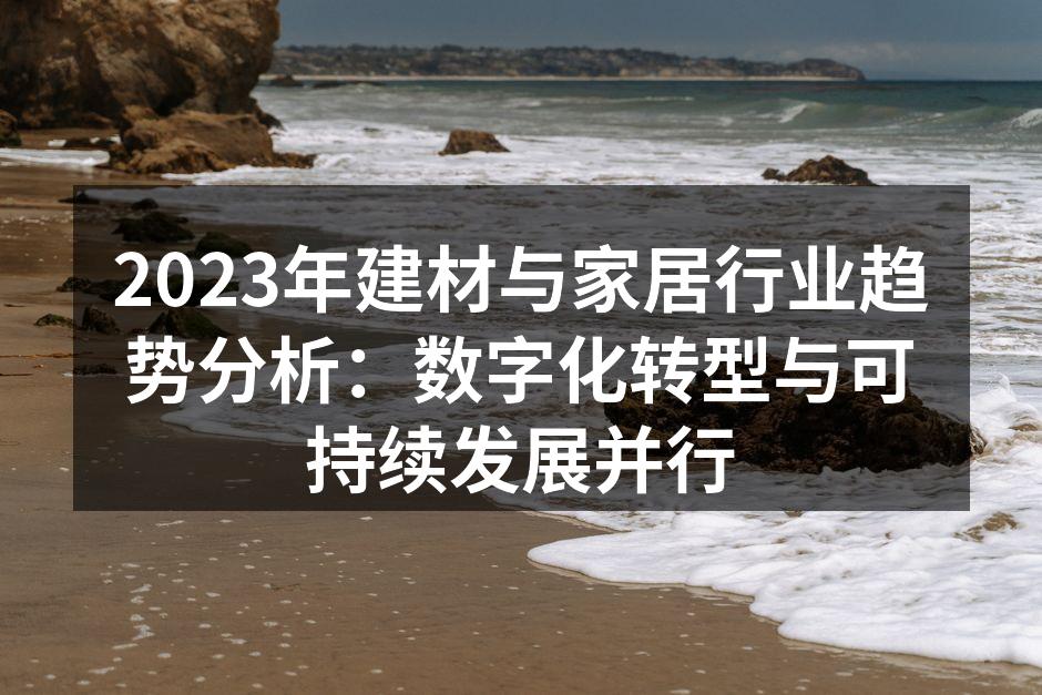2023年建材与家居行业趋势分析：数字化转型与可持续发展并行