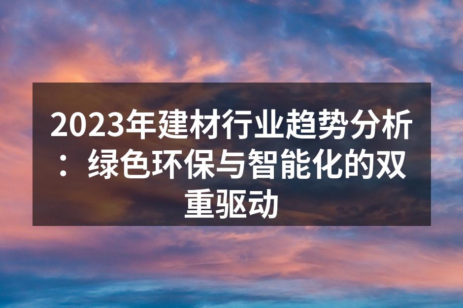 2023年建材行业趋势分析：绿色环保与智能化的双重驱动